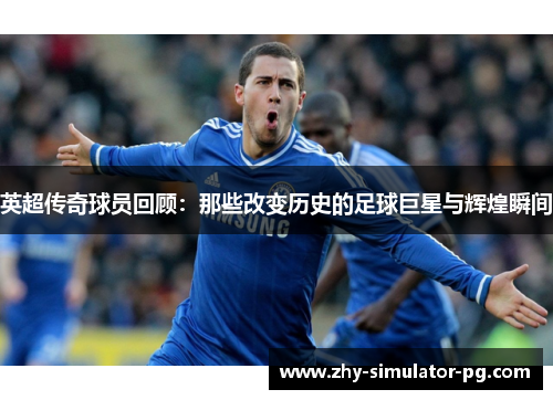 英超传奇球员回顾：那些改变历史的足球巨星与辉煌瞬间