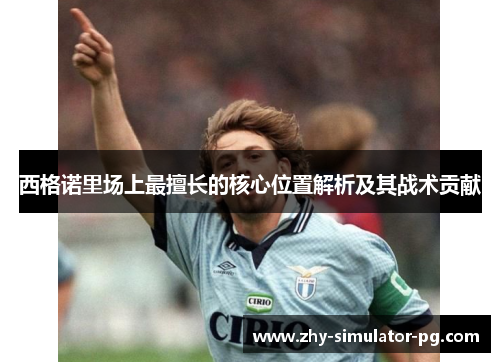 西格诺里场上最擅长的核心位置解析及其战术贡献