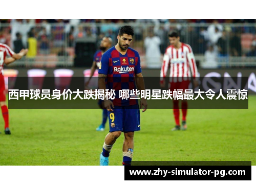 西甲球员身价大跌揭秘 哪些明星跌幅最大令人震惊