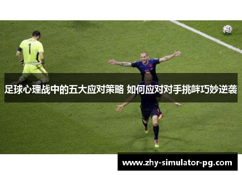 足球心理战中的五大应对策略 如何应对对手挑衅巧妙逆袭