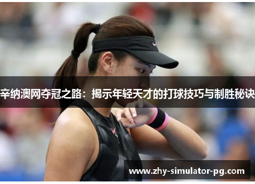 辛纳澳网夺冠之路：揭示年轻天才的打球技巧与制胜秘诀