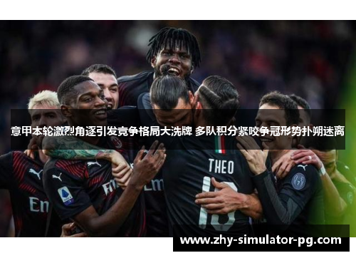 意甲本轮激烈角逐引发竞争格局大洗牌 多队积分紧咬争冠形势扑朔迷离