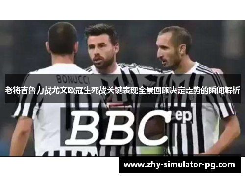 老将吉鲁力战尤文欧冠生死战关键表现全景回顾决定走势的瞬间解析