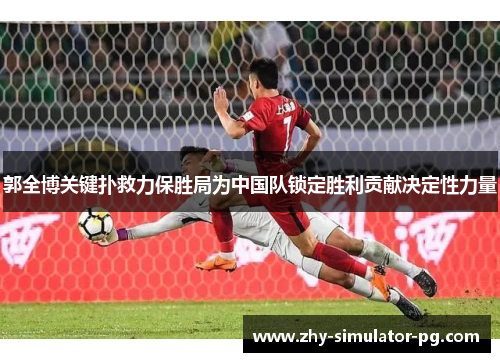 郭全博关键扑救力保胜局为中国队锁定胜利贡献决定性力量