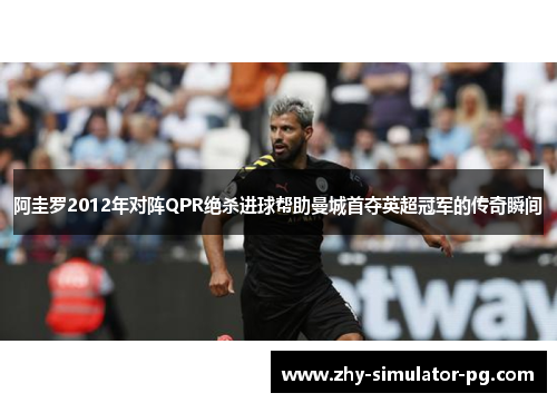 阿圭罗2012年对阵QPR绝杀进球帮助曼城首夺英超冠军的传奇瞬间