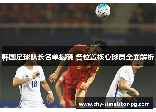 韩国足球队长名单揭晓 各位置核心球员全面解析