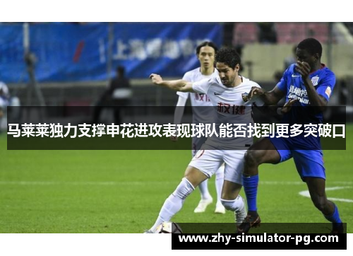 马莱莱独力支撑申花进攻表现球队能否找到更多突破口 马莱莱独力支撑申花进攻表现球队能否找到更多突破口