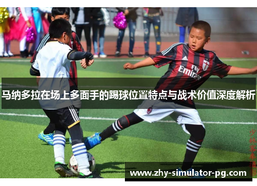 马纳多拉在场上多面手的踢球位置特点与战术价值深度解析
