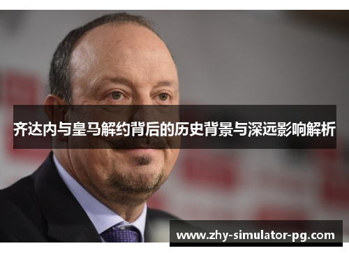 齐达内与皇马解约背后的历史背景与深远影响解析