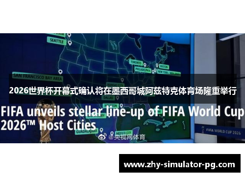 2026世界杯开幕式确认将在墨西哥城阿兹特克体育场隆重举行