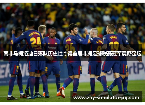 南非马梅洛迪日落队历史性夺得首届非洲足球联赛冠军震撼足坛