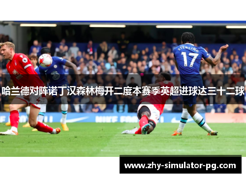 哈兰德对阵诺丁汉森林梅开二度本赛季英超进球达三十二球 哈兰德对阵诺丁汉森林梅开二度本赛季英超进球达三十二球