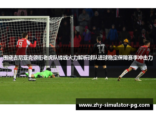 围绕吉尼亚克领衔老虎队锋线火力解析球队进球稳定保障赛季冲击力