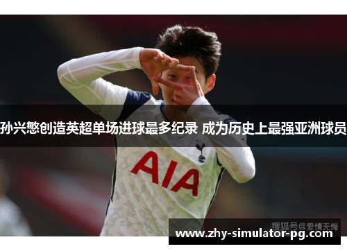 孙兴慜创造英超单场进球最多纪录 成为历史上最强亚洲球员