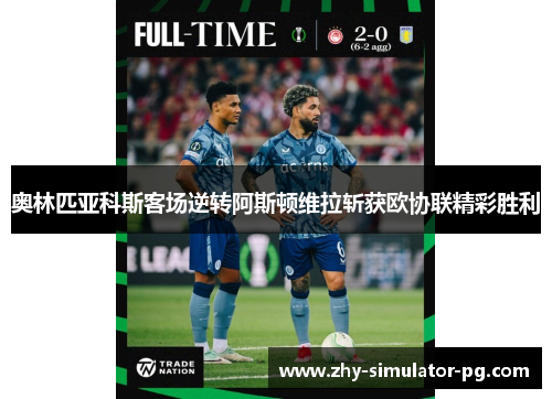 奥林匹亚科斯客场逆转阿斯顿维拉斩获欧协联精彩胜利 奥林匹亚科斯客场逆转阿斯顿维拉斩获欧协联精彩胜利