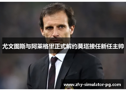 尤文图斯与阿莱格里正式解约莫塔接任新任主帅