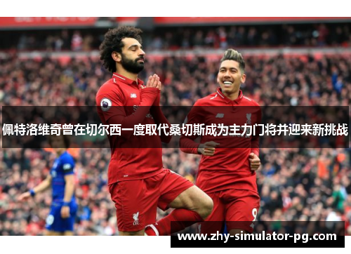 佩特洛维奇曾在切尔西一度取代桑切斯成为主力门将并迎来新挑战 佩特洛维奇曾在切尔西一度取代桑切斯成为主力门将并迎来新挑战