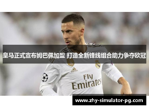 皇马正式宣布姆巴佩加盟 打造全新锋线组合助力争夺欧冠 皇马正式宣布姆巴佩加盟 打造全新锋线组合助力争夺欧冠