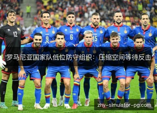 罗马尼亚国家队低位防守组织:压缩空间等待反击 罗马尼亚国家队低位防守组织:压缩空间等待反击