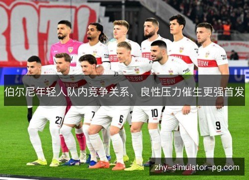 伯尔尼年轻人队内竞争关系,良性压力催生更强首发 伯尔尼年轻人队内竞争关系,良性压力催生更强首发