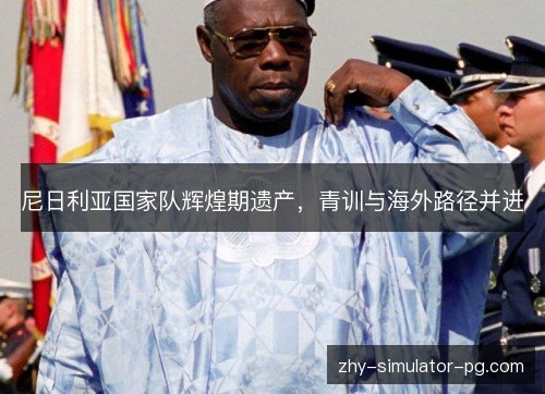 尼日利亚国家队辉煌期遗产,青训与海外路径并进 尼日利亚国家队辉煌期遗产,青训与海外路径并进