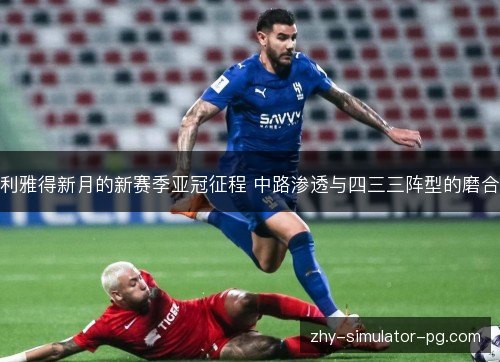 利雅得新月的新赛季亚冠征程 中路渗透与四三三阵型的磨合 利雅得新月的新赛季亚冠征程 中路渗透与四三三阵型的磨合