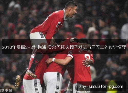 2010年曼联3-2利物浦 贝尔巴托夫帽子戏法与三五二的攻守博弈 2010年曼联3-2利物浦 贝尔巴托夫帽子戏法与三五二的攻守博弈